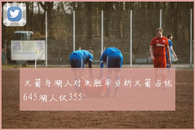 火箭与湖人对决胜率分析火箭占优645湖人仅355