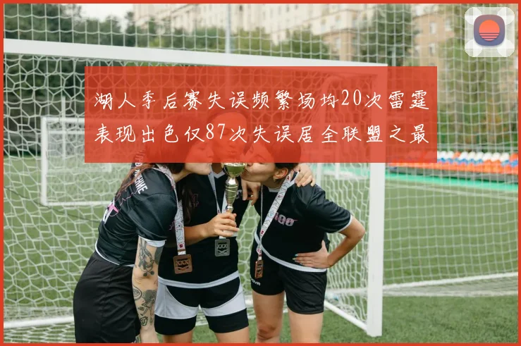 湖人季后赛失误频繁场均20次雷霆表现出色仅87次失误居全联盟之最