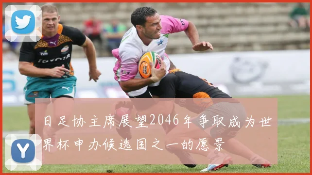 日足协主席展望2046年争取成为世界杯申办候选国之一的愿景