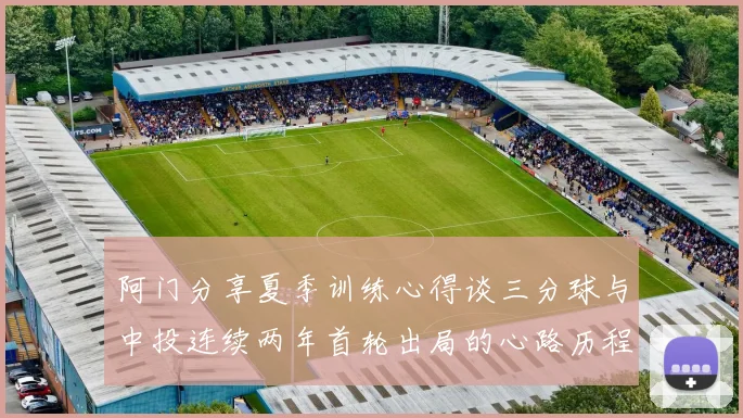 阿门分享夏季训练心得谈三分球与中投连续两年首轮出局的心路历程