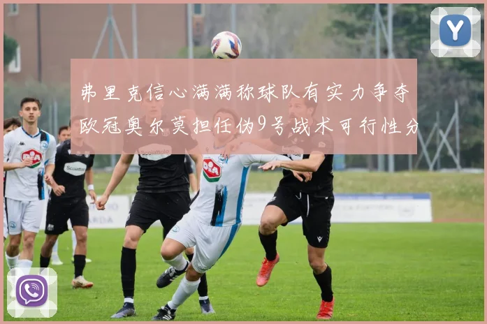 弗里克信心满满称球队有实力争夺欧冠奥尔莫担任伪9号战术可行性分析