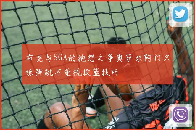 布克与SGA的抱怨之争奥萨尔阿门只练弹跳不重视投篮技巧