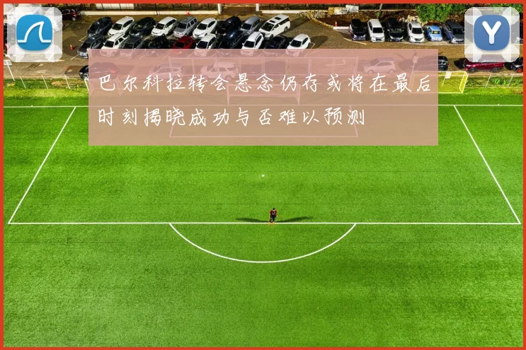 巴尔科拉转会悬念仍存或将在最后时刻揭晓成功与否难以预测