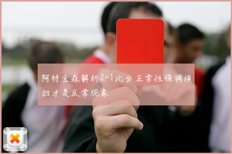 阿特金森解析2-1比分正常性强调横扫才是反常现象