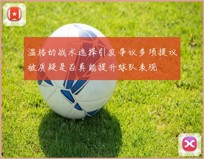 温格的战术选择引发争议多项提议被质疑是否真能提升球队表现