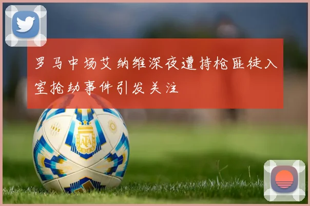 罗马中场艾纳维深夜遭持枪匪徒入室抢劫事件引发关注