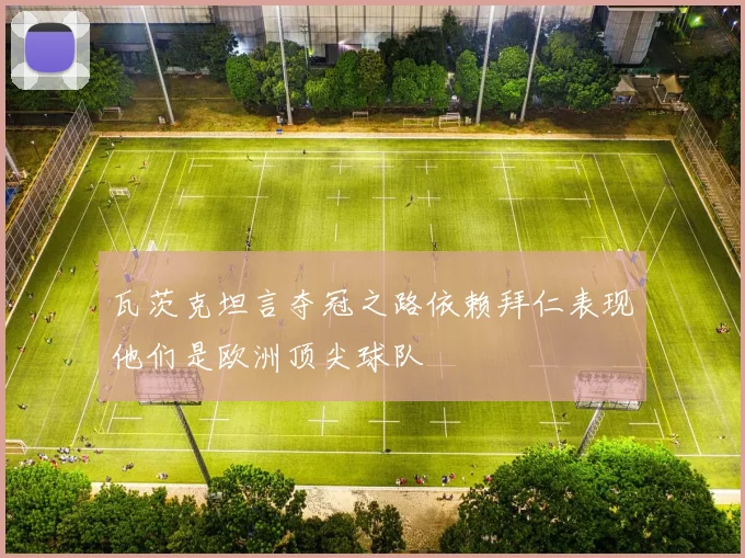 瓦茨克坦言夺冠之路依赖拜仁表现他们是欧洲顶尖球队