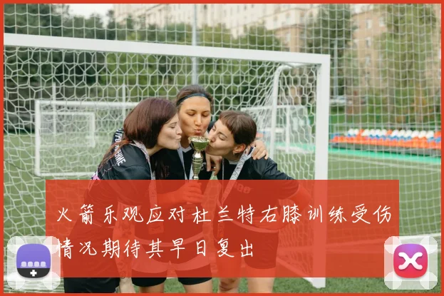 火箭乐观应对杜兰特右膝训练受伤情况期待其早日复出