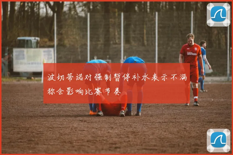波切蒂诺对强制暂停补水表示不满称会影响比赛节奏