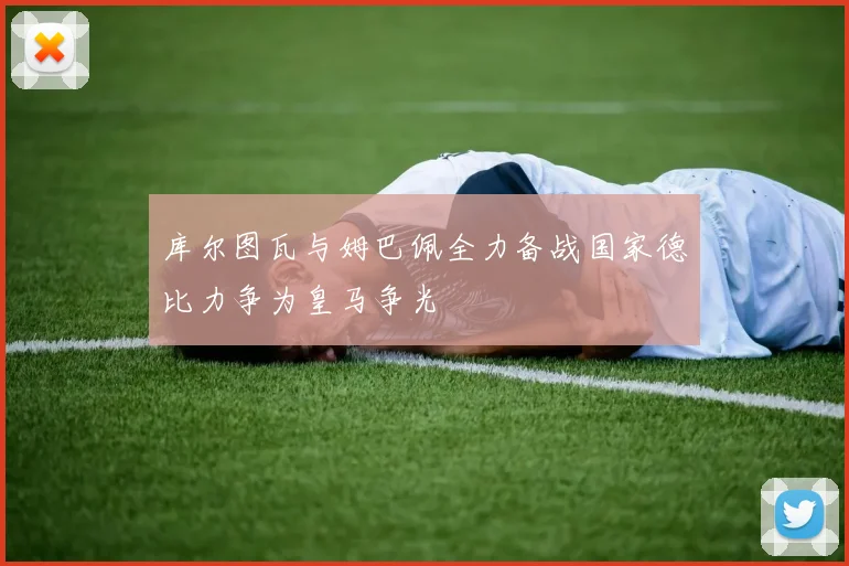 库尔图瓦与姆巴佩全力备战国家德比力争为皇马争光