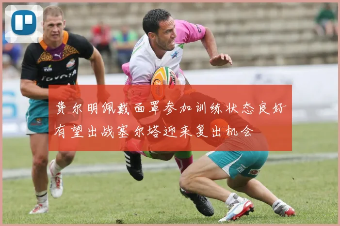 费尔明佩戴面罩参加训练状态良好有望出战塞尔塔迎来复出机会