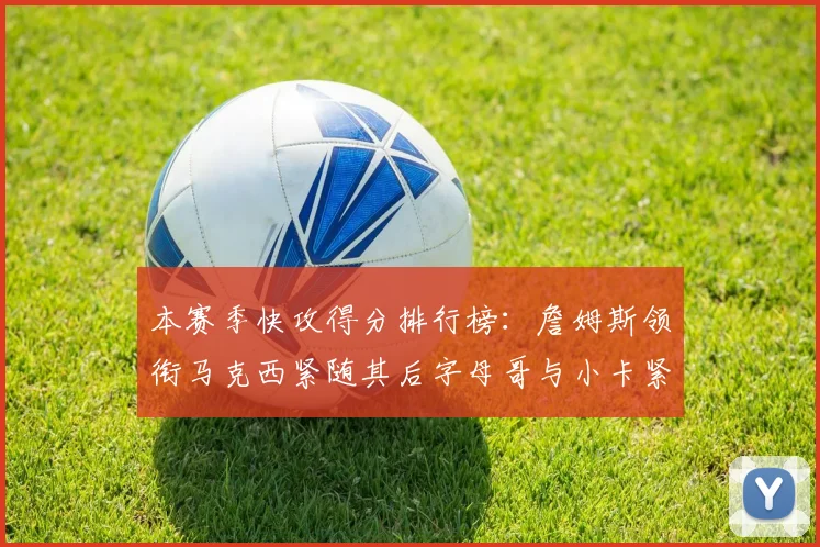 本赛季快攻得分排行榜：詹姆斯领衔马克西紧随其后字母哥与小卡紧追不舍