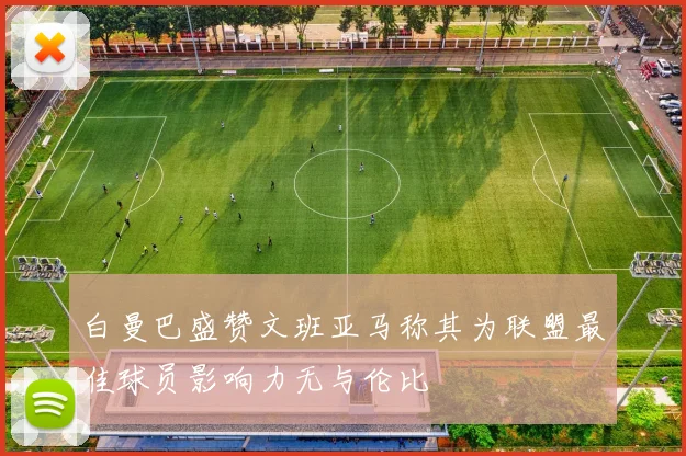 白曼巴盛赞文班亚马称其为联盟最佳球员影响力无与伦比
