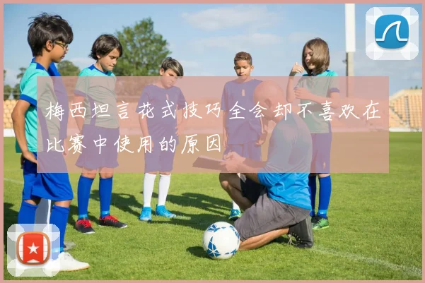 梅西坦言花式技巧全会却不喜欢在比赛中使用的原因