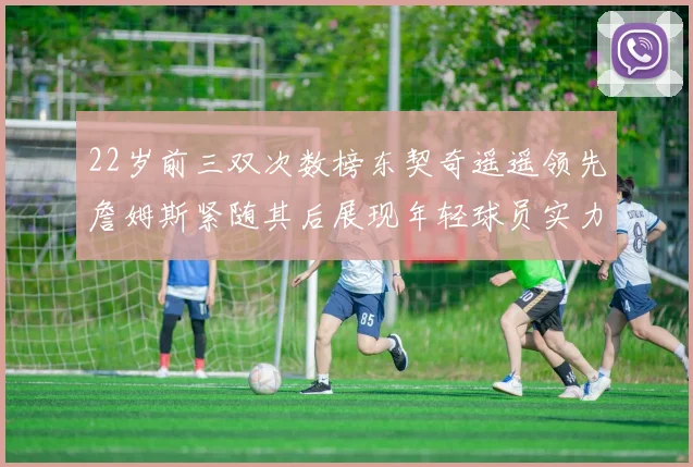 22岁前三双次数榜东契奇遥遥领先詹姆斯紧随其后展现年轻球员实力