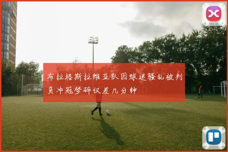 布拉格斯拉维亚队因球迷骚乱被判负冲冠梦碎仅差几分钟