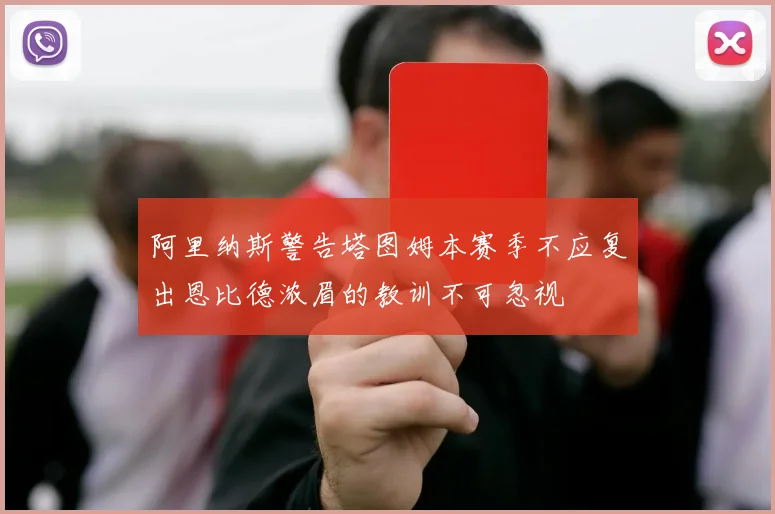阿里纳斯警告塔图姆本赛季不应复出恩比德浓眉的教训不可忽视