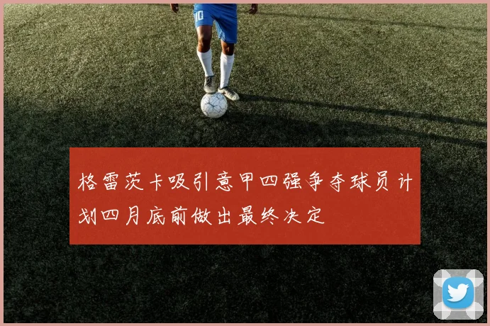 格雷茨卡吸引意甲四强争夺球员计划四月底前做出最终决定