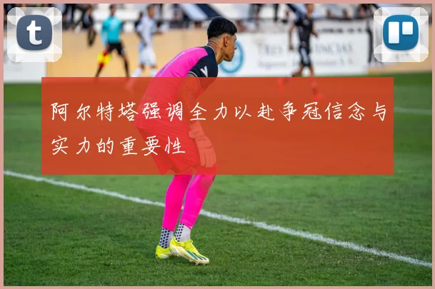 阿尔特塔强调全力以赴争冠信念与实力的重要性