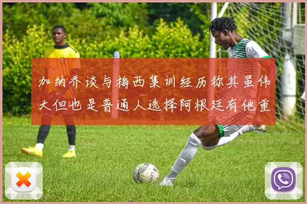 加纳乔谈与梅西集训经历称其虽伟大但也是普通人选择阿根廷有他重要影响