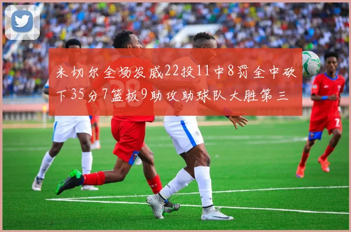米切尔全场发威22投11中8罚全中砍下35分7篮板9助攻助球队大胜第三节独得20分