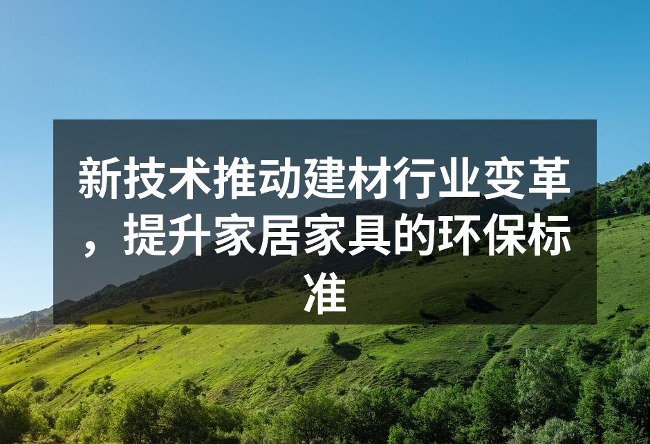 新技术推动建材行业变革，提升家居家具的环保标准