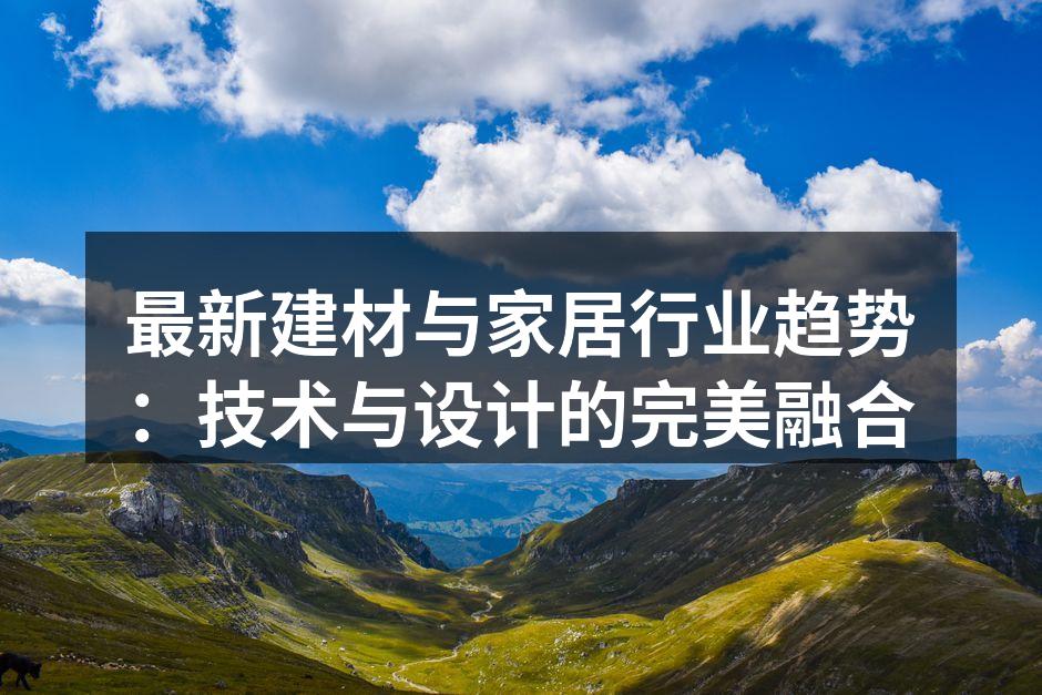 最新建材与家居行业趋势：技术与设计的完美融合