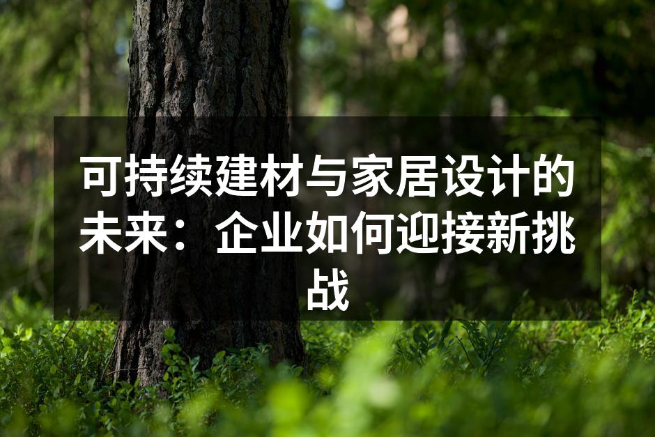 可持续建材与家居设计的未来：企业如何迎接新挑战